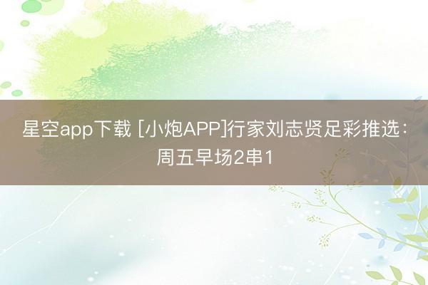 星空app下载 [小炮APP]行家刘志贤足彩推选：周五早场2串1