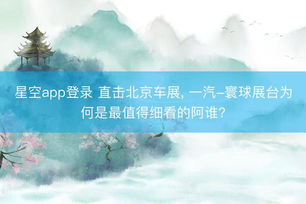 星空app登录 直击北京车展， 一汽-寰球展台为何是最值得细看的阿谁?