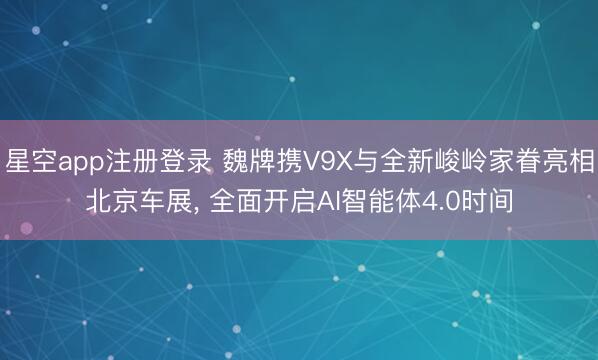 星空app注册登录 魏牌携V9X与全新峻岭家眷亮相北京车展， 全面开启AI智能体4.0时间