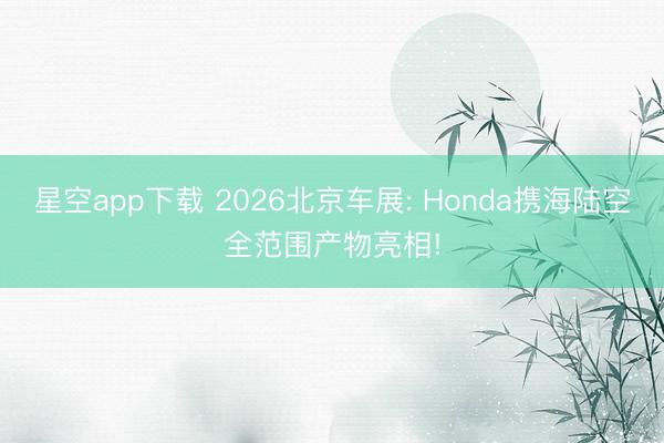 星空app下载 2026北京车展: Honda携海陆空全范围产物亮相!