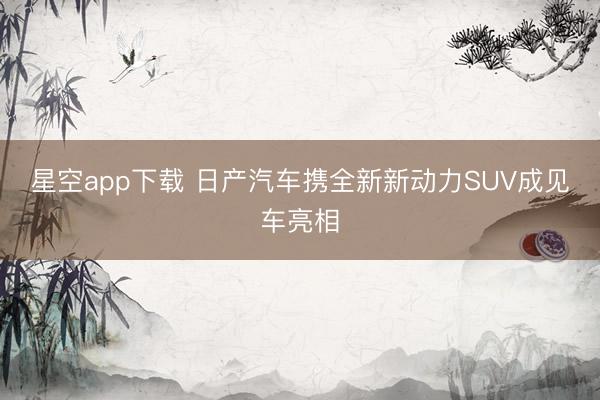 星空app下载 日产汽车携全新新动力SUV成见车亮相