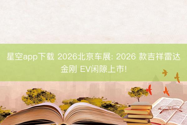 星空app下载 2026北京车展: 2026 款吉祥雷达金刚 EV闲隙上市!