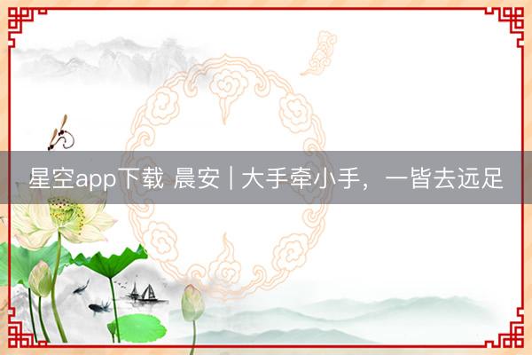 星空app下载 晨安 | 大手牵小手，一皆去远足