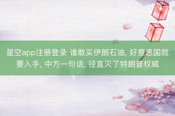星空app注册登录 谁敢买伊朗石油， 好意思国就要入手， 中方一句话， 径直灭了特朗普权威