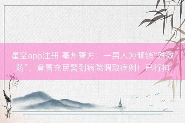星空app注册 亳州警方：一男人为倾销“殊效药”，<a href=