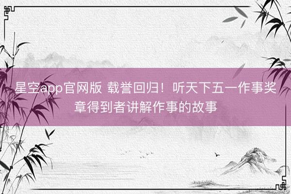 星空app官网版 载誉回归！听天下五一作事奖章得到者讲解作事的故事
