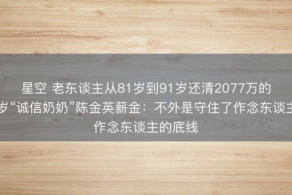 星空 老东谈主从81岁到91岁还清2077万的债，96岁“诚信奶奶”陈金英薪金：不外是守住了作念东谈主的底线