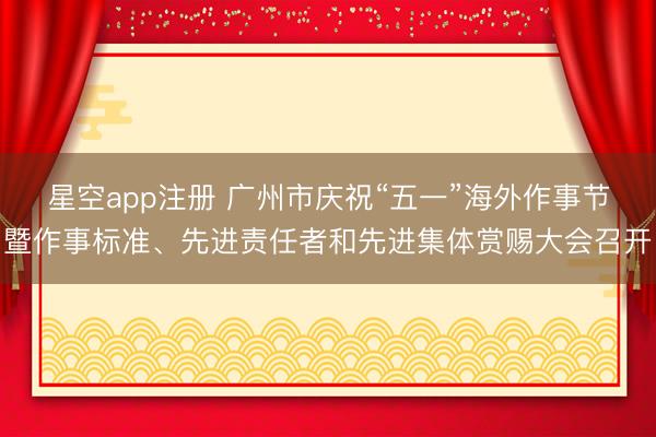 星空app注册 广州市庆祝“五一”海外作事节暨作事标准、先进责任者和先进集体赏赐大会召开