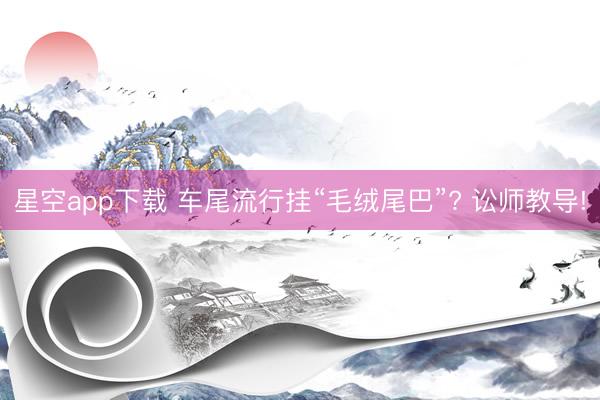 星空app下载 车尾流行挂“毛绒尾巴”? 讼师教导!