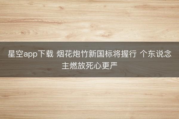 星空app下载 烟花炮竹新国标将握行 个东说念主燃放死心更严