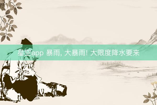 星空app 暴雨， 大暴雨! 大限度降水要来