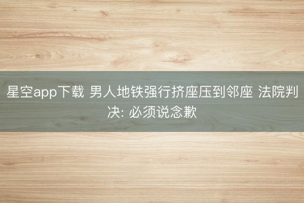 星空app下载 男人地铁强行挤座压到邻座 法院判决: 必须说念歉