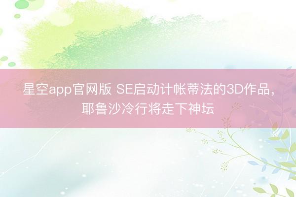 星空app官网版 SE启动计帐蒂法的3D作品，耶鲁沙冷行将走下神坛