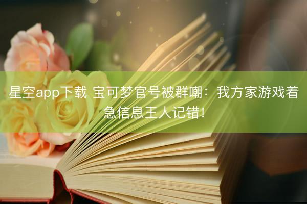 星空app下载 宝可梦官号被群嘲：我方家游戏着急信息王人记错！