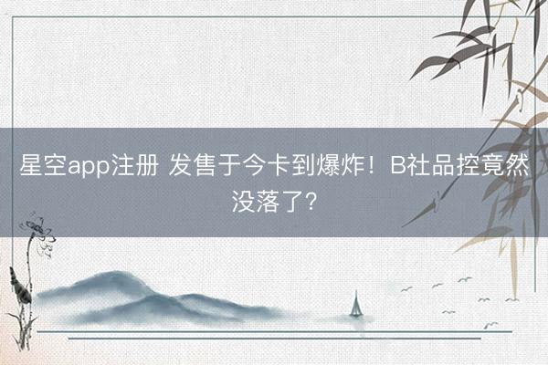 星空app注册 发售于今卡到爆炸！B社品控竟然没落了？