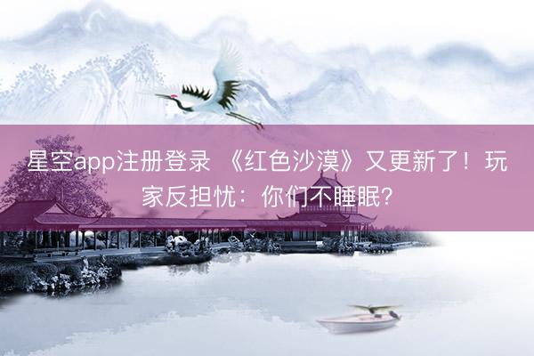 星空app注册登录 《红色沙漠》又更新了！玩家反担忧：你们不睡眠？