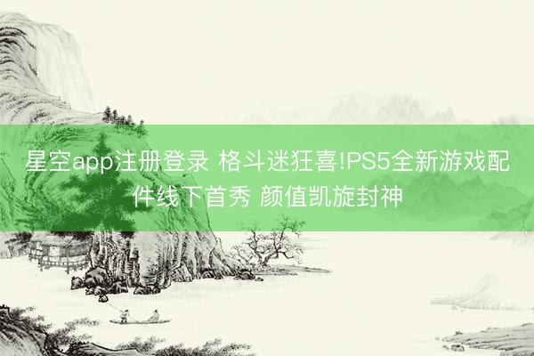 星空app注册登录 格斗迷狂喜!PS5全新游戏配件线下首秀 颜值凯旋封神