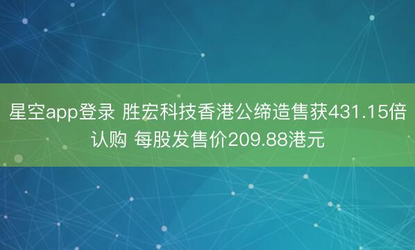 星空app登录 胜宏科技香港公缔造售获431.15倍认购 每股发售价209.88港元