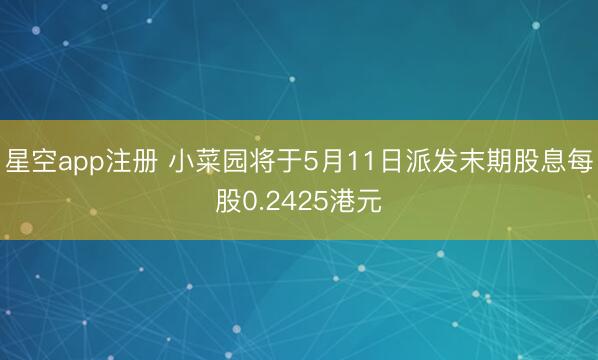 星空app注册 小菜园将于5月11日派发末期股息每股0.2425港元