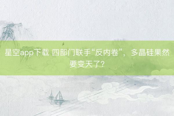 星空app下载 四部门联手“反内卷”，多晶硅果然要变天了？