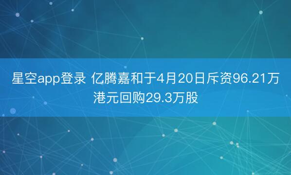 星空app登录 亿腾嘉和于4月20日斥资96.21万港元回购29.3万股