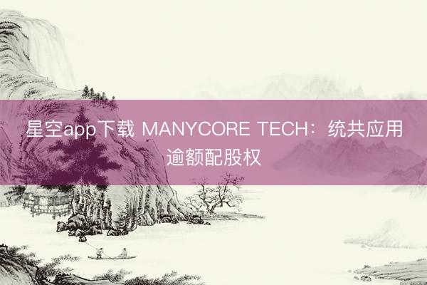 星空app下载 MANYCORE TECH：统共应用逾额配股权