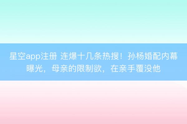 星空app注册 连爆十几条热搜！孙杨婚配内幕曝光，母亲的限制欲，在亲手覆没他