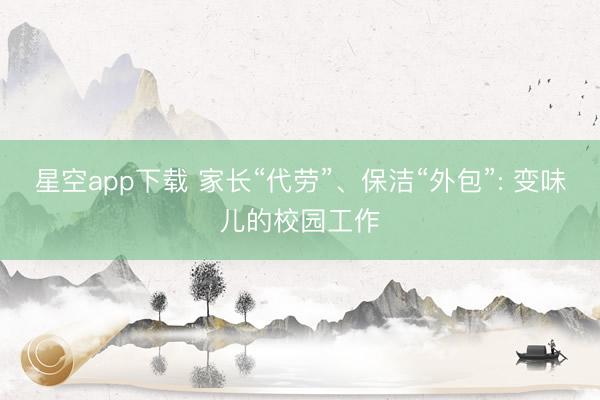 星空app下载 家长“代劳”、保洁“外包”: 变味儿的校园工作