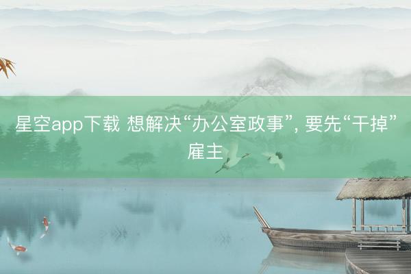 星空app下载 想解决“办公室政事”， 要先“干掉”雇主