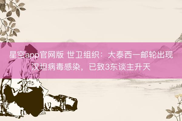 星空app官网版 世卫组织：大泰西一邮轮出现汉坦病毒感染，已致3东谈主升天