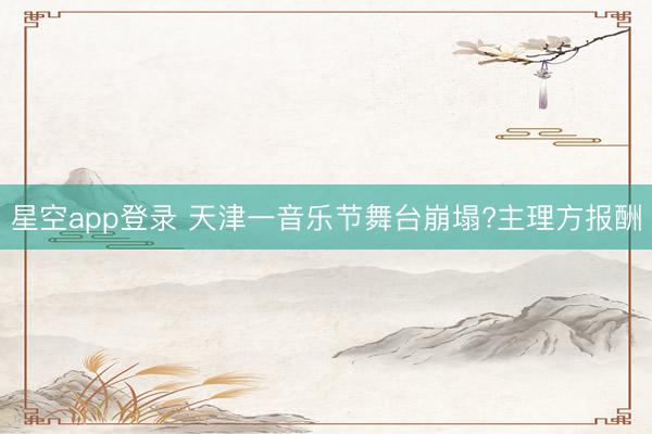 星空app登录 天津一音乐节舞台崩塌?主理方报酬