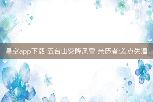 星空app下载 五台山突降风雪 亲历者:差点失温
