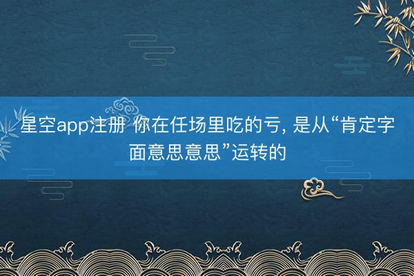 星空app注册 你在任场里吃的亏， 是从“肯定字面意思意思”运转的