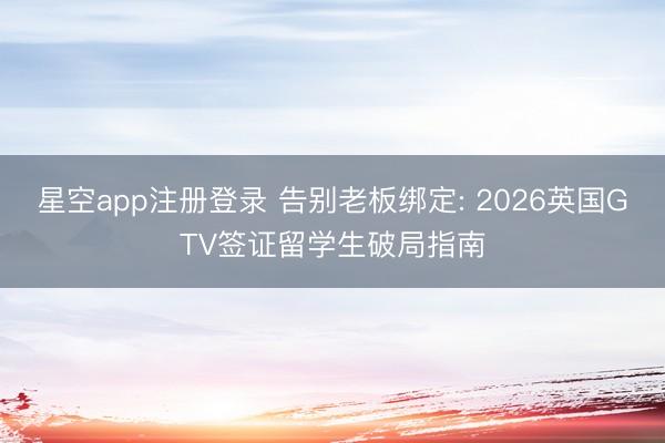 星空app注册登录 告别老板绑定: 2026英国GTV签证留学生破局指南