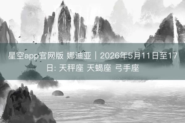 星空app官网版 娜迪亚︱2026年5月11日至17日: 天秤座 天蝎座 弓手座