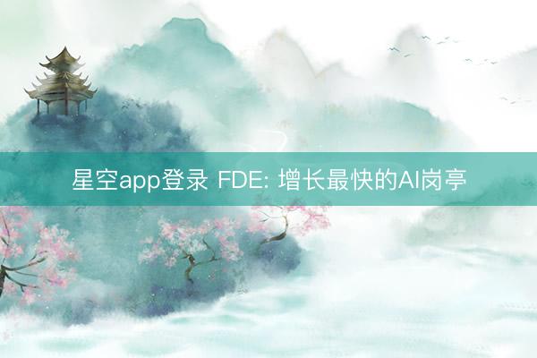 星空app登录 FDE: 增长最快的AI岗亭
