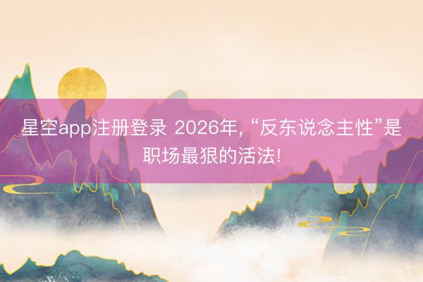 星空app注册登录 2026年， “反东说念主性”是职场最狠的活法!