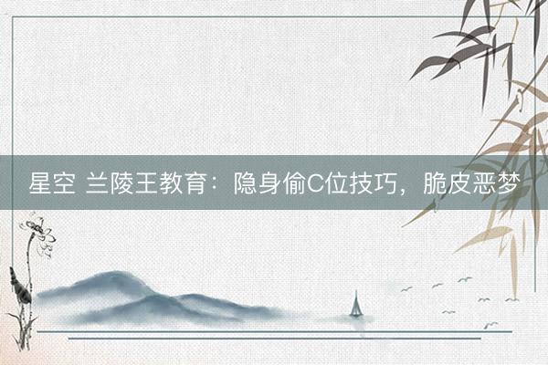 星空 兰陵王教育：隐身偷C位技巧，脆皮恶梦
