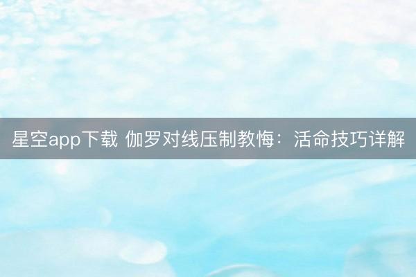 星空app下载 伽罗对线压制教悔：活命技巧详解