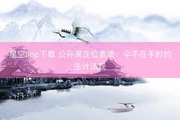 星空app下载 公孙离走位素质：伞不在手时的生计法规