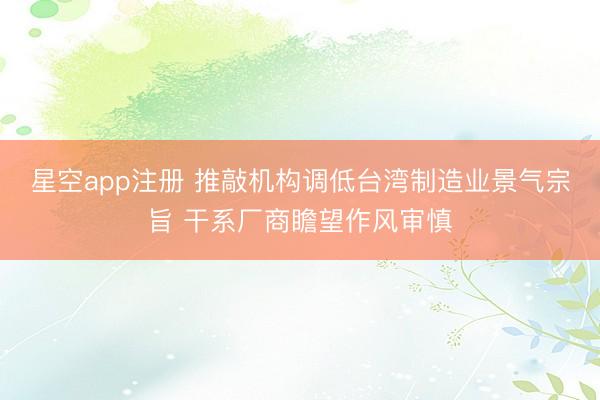 星空app注册 推敲机构调低台湾制造业景气宗旨 干系厂商瞻望作风审慎