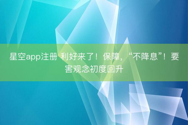 星空app注册 利好来了！保障，“不降息”！要害观念初度回升