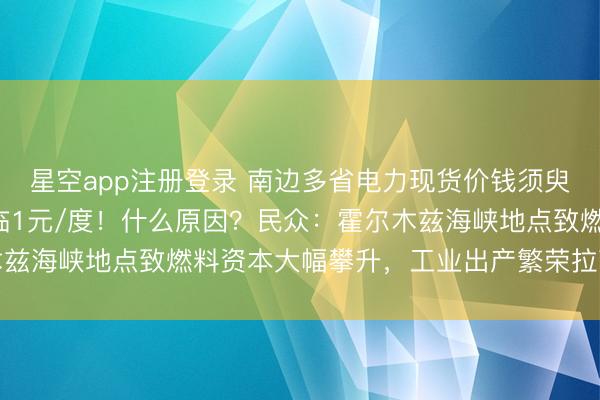 星空app注册登录 南边多省电力现货价钱须臾飙升，广东4月屡次濒临1元/度！什么原因？民众：霍尔木兹海峡地点致燃料资本大幅攀升，工业出产繁荣拉高用电需求