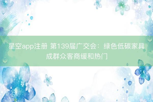 星空app注册 第139届广交会：绿色低碳家具成群众客商缓和热门