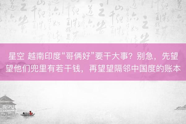 星空 越南印度“哥俩好”要干大事？别急，先望望他们兜里有若干钱，再望望隔邻中国度的账本