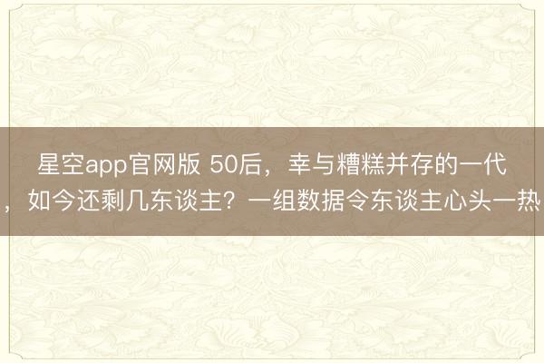 星空app官网版 50后，幸与糟糕并存的一代，如今还剩几东谈主？一组数据令东谈主心头一热