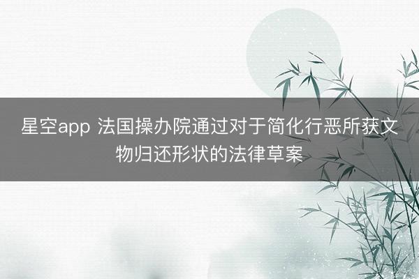 星空app 法国操办院通过对于简化行恶所获文物归还形状的法律草案