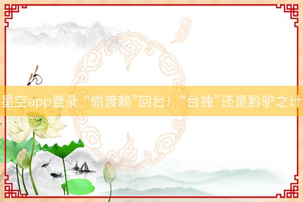 星空app登录 “偷渡赖”回台！“台独”还是黔驴之计