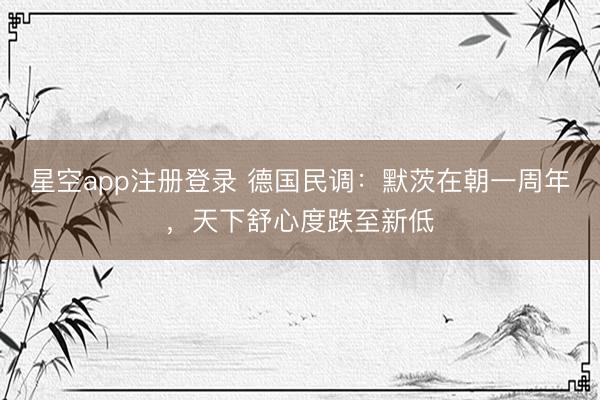 星空app注册登录 德国民调：默茨在朝一周年，天下舒心度跌至新低