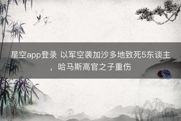 星空app登录 以军空袭加沙多地致死5东谈主，哈马斯高官之子重伤